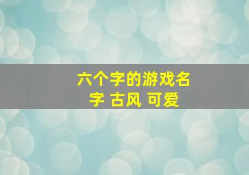 六个字的游戏名字 古风 可爱